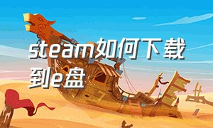 steam如何下载到e盘