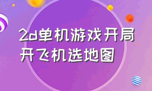 2d单机游戏开局开飞机选地图（模拟开飞机的单机游戏）