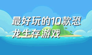 最好玩的10款恐龙生存游戏