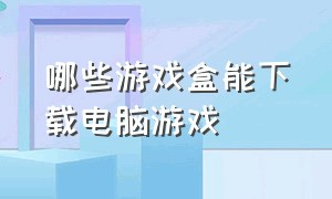 哪些游戏盒能下载电脑游戏（哪些游戏盒可以免费玩电脑游戏）