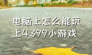 电脑上怎么能玩上4399小游戏（电脑如何玩4399小游戏）