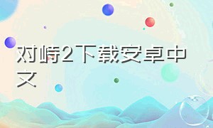 对峙2下载安卓中文（对峙2安卓怎么登录）