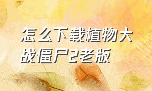 怎么下载植物大战僵尸2老版（怎么下载植物大战僵尸）