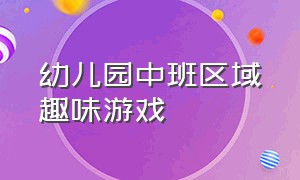 幼儿园中班区域趣味游戏（幼儿园中班的趣味游戏活动方案）