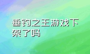 垂钓之王游戏下架了吗（垂钓之王游戏手游攻略视频）