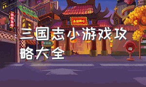 三国志小游戏攻略大全