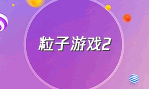 粒子游戏2（粒子游戏叫什么名字）