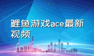 鲤鱼游戏ace最新视频（鲤鱼ace解说最新的游戏）