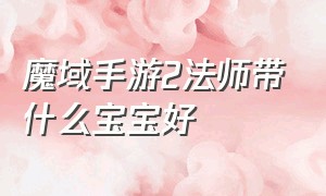 魔域手游2法师带什么宝宝好（魔域手游2法师带什么宝宝好一点）