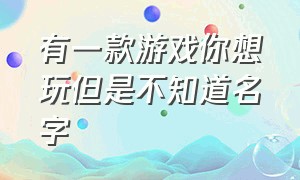 有一款游戏你想玩但是不知道名字