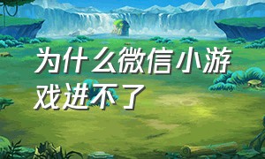 为什么微信小游戏进不了（微信小游戏进不去了怎么解决）