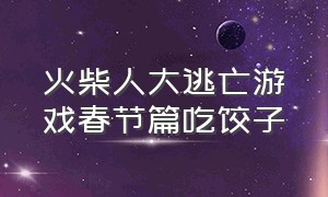 火柴人大逃亡游戏春节篇吃饺子（火柴人大逃亡春节篇视频）