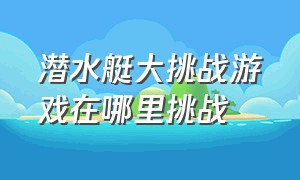 潜水艇大挑战游戏在哪里挑战