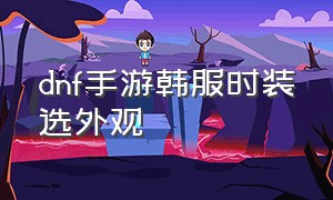 dnf手游韩服时装选外观（dnf手游韩服时装选外观还是装备）