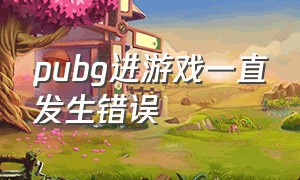 pubg进游戏一直发生错误