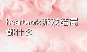 heartwork游戏结局都什么