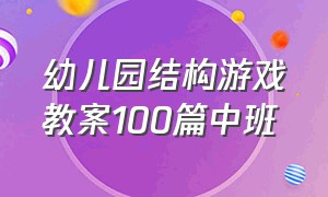 幼儿园结构游戏教案100篇中班