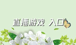 直播游戏 入口（观看游戏直播入口）