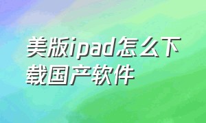 美版ipad怎么下载国产软件