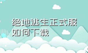 绝地逃生正式服如何下载（绝地逃生官网怎么下载）