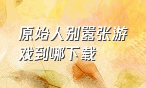 原始人别嚣张游戏到哪下载