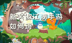 新笑傲江湖手游如何玩（新笑傲江湖手游）