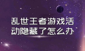 乱世王者游戏活动隐藏了怎么办（乱世王者破解版无限金币元宝）