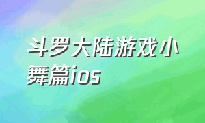 斗罗大陆游戏小舞篇ios（斗罗大陆游戏小舞篇游戏内视频）