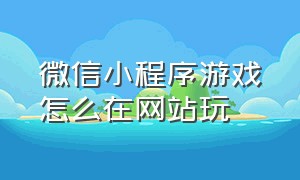 微信小程序游戏怎么在网站玩