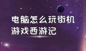 电脑怎么玩街机游戏西游记