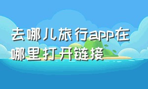 去哪儿旅行app在哪里打开链接