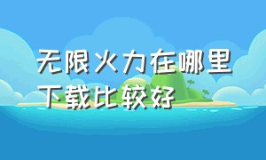 无限火力在哪里下载比较好（无限火力最新版本在哪下载）