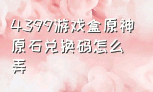 4399游戏盒原神原石兑换码怎么弄