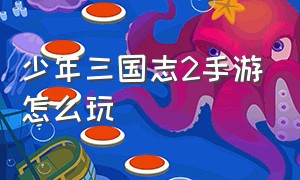 少年三国志2手游怎么玩（少年三国志2手游攻略）