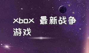 xbox 最新战争游戏（最好玩的xbox战争游戏）