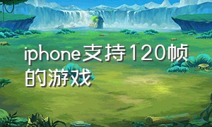 iphone支持120帧的游戏