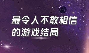 最令人不敢相信的游戏结局（游戏中令人深思的结局）