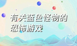 有关蓝色怪物的恐怖游戏（有关蓝色怪物的恐怖游戏叫什么）