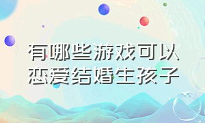 有哪些游戏可以恋爱结婚生孩子