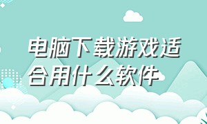 电脑下载游戏适合用什么软件