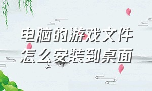 电脑的游戏文件怎么安装到桌面