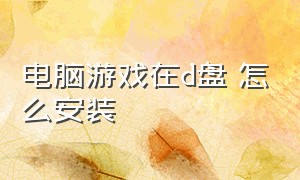 电脑游戏在d盘 怎么安装（电脑游戏要安装到c盘还是d盘）