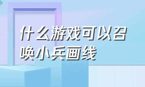 什么游戏可以召唤小兵画线（召唤小兵作战的游戏有哪些）