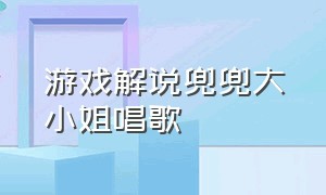 游戏解说兜兜大小姐唱歌