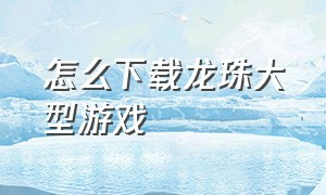 怎么下载龙珠大型游戏