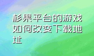 杉果平台的游戏如何改变下载地址