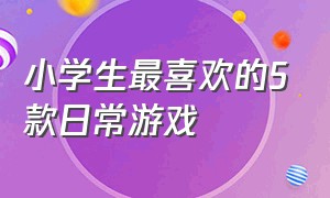 小学生最喜欢的5款日常游戏（小学生最喜欢玩的十款游戏排名）