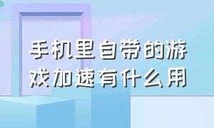 手机里自带的游戏加速有什么用