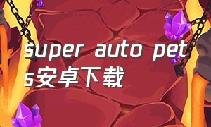 super auto pets安卓下载（super auto pets苹果手机怎么下载）