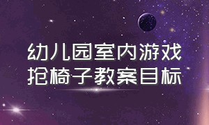 幼儿园室内游戏抢椅子教案目标（幼儿园室内游戏抢椅子教案目标是什么）